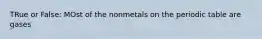 TRue or False: MOst of the nonmetals on the periodic table are gases