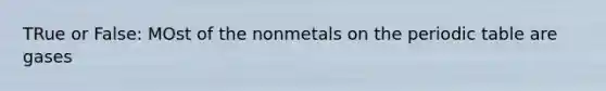 TRue or False: MOst of the nonmetals on the periodic table are gases