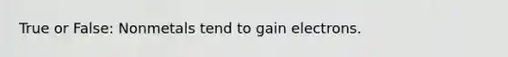 True or False: Nonmetals tend to gain electrons.