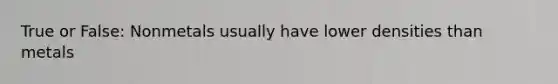 True or False: Nonmetals usually have lower densities than metals