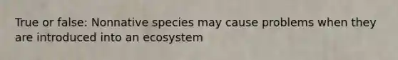 True or false: Nonnative species may cause problems when they are introduced into an ecosystem