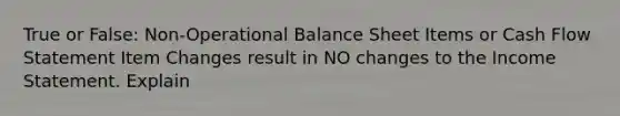 True or False: Non-Operational Balance Sheet Items or Cash Flow Statement Item Changes result in NO changes to the Income Statement. Explain