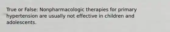 True or False: Nonpharmacologic therapies for primary hypertension are usually not effective in children and adolescents.