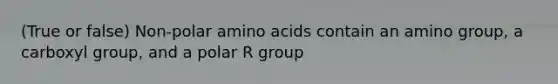 (True or false) Non-polar amino acids contain an amino group, a carboxyl group, and a polar R group