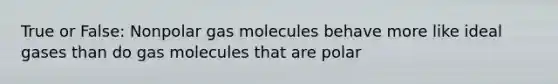 True or False: Nonpolar gas molecules behave more like ideal gases than do gas molecules that are polar