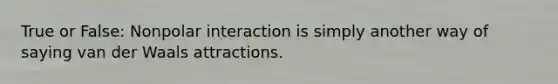 True or False: Nonpolar interaction is simply another way of saying van der Waals attractions.