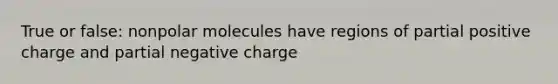 True or false: nonpolar molecules have regions of partial positive charge and partial negative charge