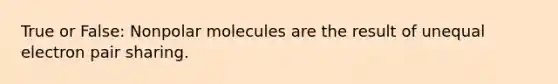 True or False: Nonpolar molecules are the result of unequal electron pair sharing.