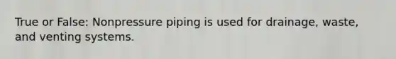 True or False: Nonpressure piping is used for drainage, waste, and venting systems.