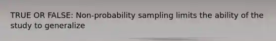 TRUE OR FALSE: Non-probability sampling limits the ability of the study to generalize