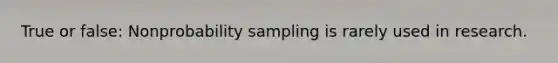 True or false: Nonprobability sampling is rarely used in research.