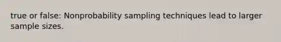 true or false: Nonprobability sampling techniques lead to larger sample sizes.