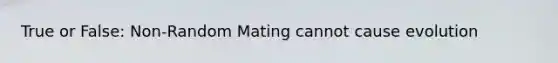 True or False: Non-Random Mating cannot cause evolution