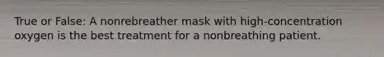 True or False: A nonrebreather mask with high-concentration oxygen is the best treatment for a nonbreathing patient.