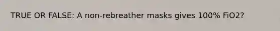 TRUE OR FALSE: A non-rebreather masks gives 100% FiO2?