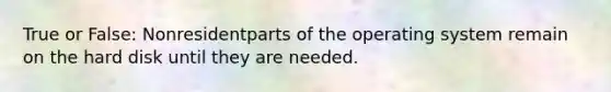 True or False: Nonresidentparts of the operating system remain on the hard disk until they are needed.