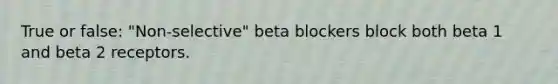 True or false: "Non-selective" beta blockers block both beta 1 and beta 2 receptors.