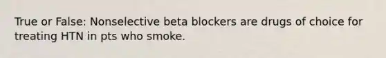 True or False: Nonselective beta blockers are drugs of choice for treating HTN in pts who smoke.