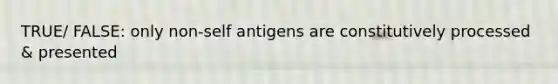 TRUE/ FALSE: only non-self antigens are constitutively processed & presented