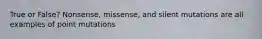 True or False? Nonsense, missense, and silent mutations are all examples of point mutations