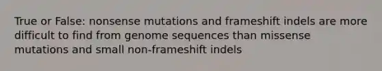 True or False: nonsense mutations and frameshift indels are more difficult to find from genome sequences than missense mutations and small non-frameshift indels