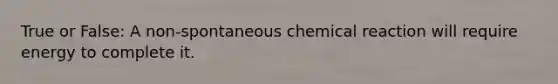 True or False: A non-spontaneous chemical reaction will require energy to complete it.