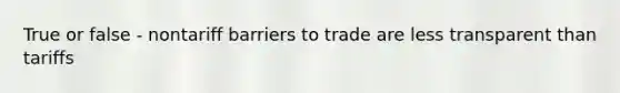 True or false - nontariff barriers to trade are less transparent than tariffs