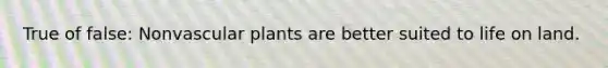 True of false: Non<a href='https://www.questionai.com/knowledge/kbaUXKuBoK-vascular-plants' class='anchor-knowledge'>vascular plants</a> are better suited to <a href='https://www.questionai.com/knowledge/k9VzeMAjx8-life-on-land' class='anchor-knowledge'>life on land</a>.