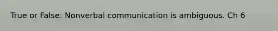 True or False: Nonverbal communication is ambiguous. Ch 6