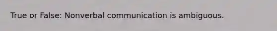 True or False: Nonverbal communication is ambiguous.