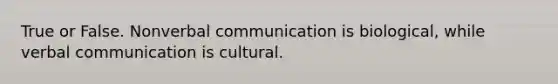 True or False. Nonverbal communication is biological, while verbal communication is cultural.