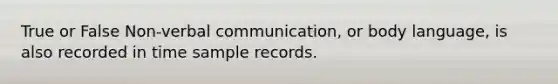 True or False Non-verbal communication, or body language, is also recorded in time sample records.