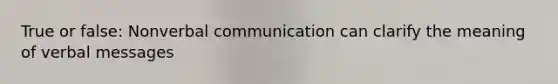 True or false: Nonverbal communication can clarify the meaning of verbal messages