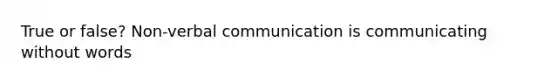 True or false? Non-verbal communication is communicating without words