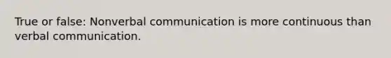 True or false: Nonverbal communication is more continuous than verbal communication.