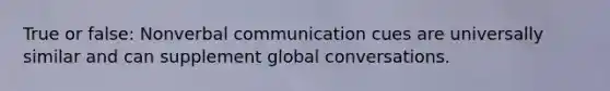 True or false: Nonverbal communication cues are universally similar and can supplement global conversations.