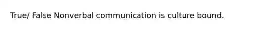 True/ False Nonverbal communication is culture bound.