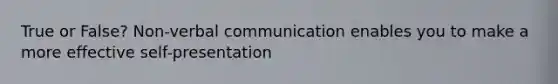 True or False? Non-verbal communication enables you to make a more effective self-presentation