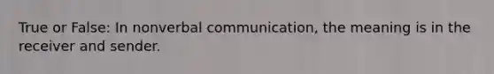 True or False: In nonverbal communication, the meaning is in the receiver and sender.