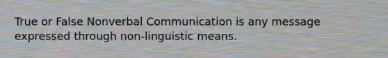 True or False Nonverbal Communication is any message expressed through non-linguistic means.