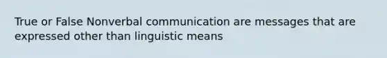 True or False Nonverbal communication are messages that are expressed other than linguistic means