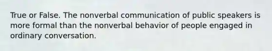 True or False. The nonverbal communication of public speakers is more formal than the nonverbal behavior of people engaged in ordinary conversation.