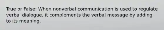 True or False: When nonverbal communication is used to regulate verbal dialogue, it complements the verbal message by adding to its meaning.