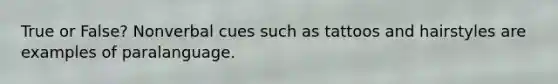 True or False? Nonverbal cues such as tattoos and hairstyles are examples of paralanguage.