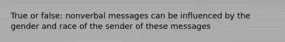 True or false: nonverbal messages can be influenced by the gender and race of the sender of these messages