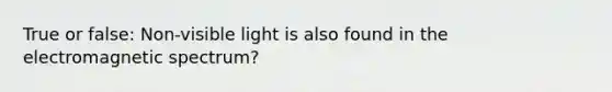 True or false: Non-visible light is also found in the electromagnetic spectrum?