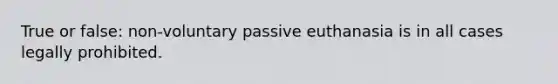 True or false: non-voluntary passive euthanasia is in all cases legally prohibited.