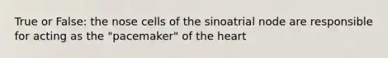 True or False: the nose cells of the sinoatrial node are responsible for acting as the "pacemaker" of the heart