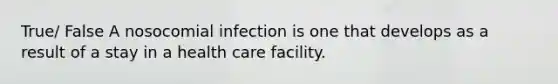 True/ False A nosocomial infection is one that develops as a result of a stay in a health care facility.