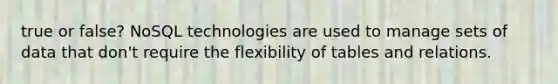 true or false? NoSQL technologies are used to manage sets of data that don't require the flexibility of tables and relations.